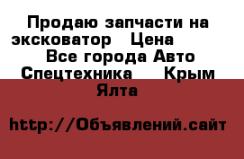 Продаю запчасти на эксковатор › Цена ­ 10 000 - Все города Авто » Спецтехника   . Крым,Ялта